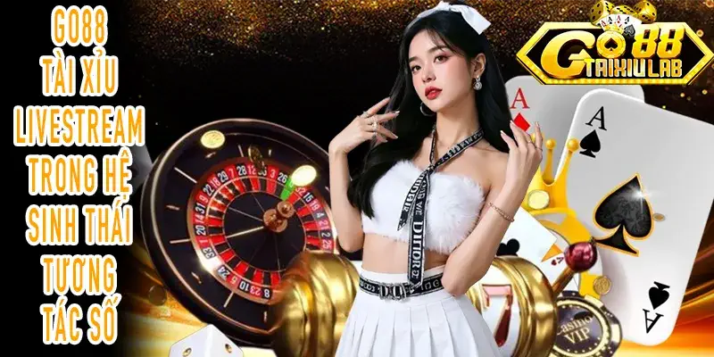GO88 Tài xỉu Livestream tạo trải nghiệm tương tác thời gian thực